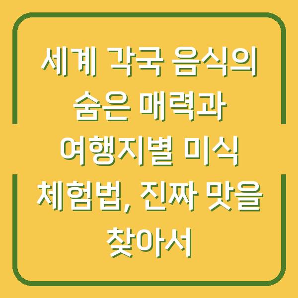 세계 각국 음식의 숨은 매력과 여행지별 미식 체험법, 진짜 맛을 찾아서