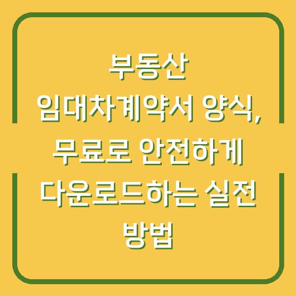 부동산 임대차계약서 양식, 무료로 안전하게 다운로드하는 실전 방법