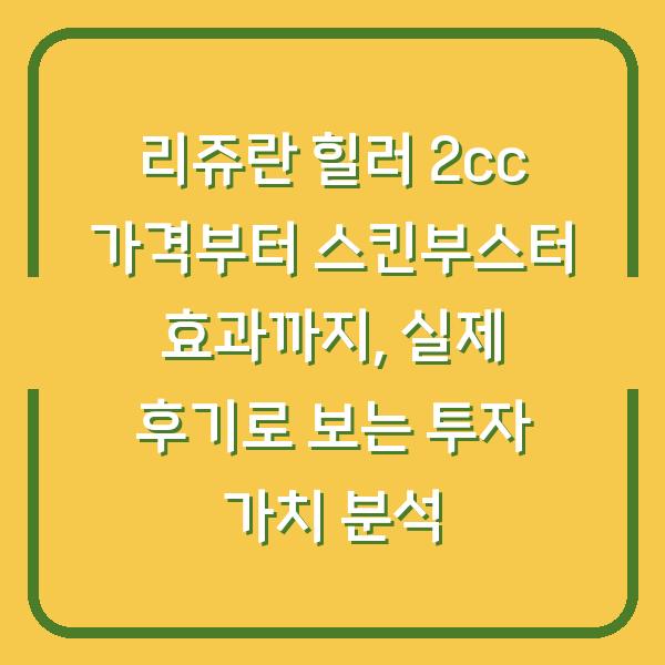 리쥬란 힐러 2cc 가격부터 스킨부스터 효과까지, 실제 후기로 보는 투자 가치 분석
