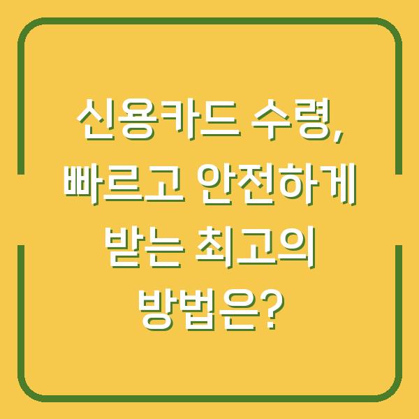 신용카드 수령, 빠르고 안전하게 받는 최고의 방법은?