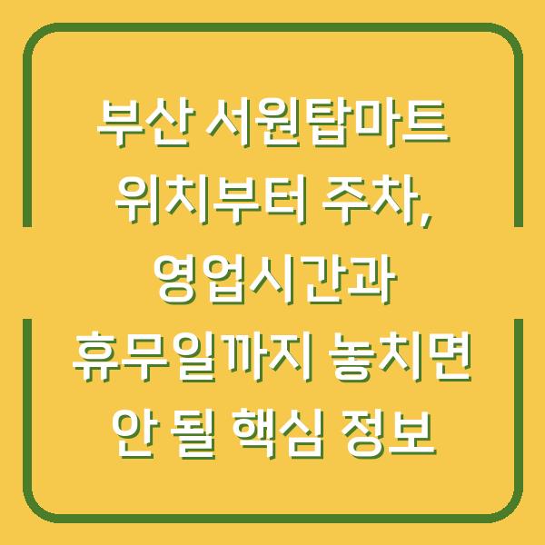 부산 서원탑마트 위치부터 주차, 영업시간과 휴무일까지 놓치면 안 될 핵심 정보