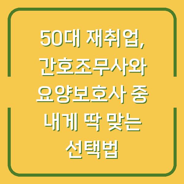 50대 재취업, 간호조무사와 요양보호사 중 내게 딱 맞는 선택법
