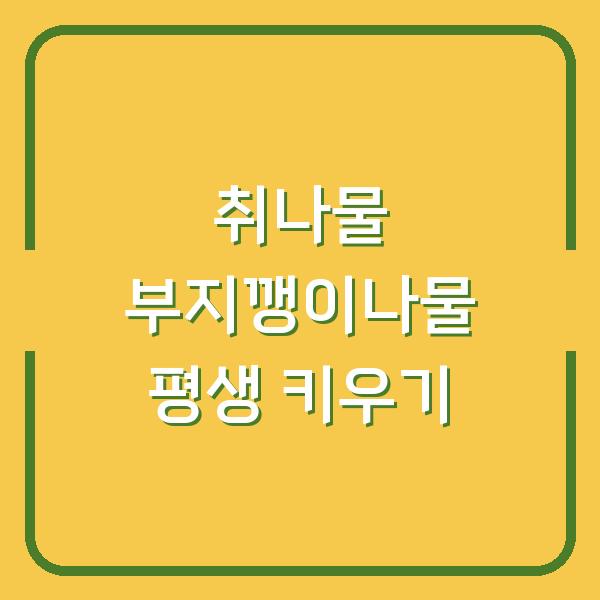 텃밭에서 취나물·부지깽이나물 평생 키우는 법 심는 시기부터 수확까지 내 손으로 해결