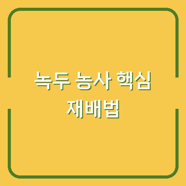 녹두 농사, 심는 시기와 재배 방법 3가지만 바꿔도 수확량이 달라집니다