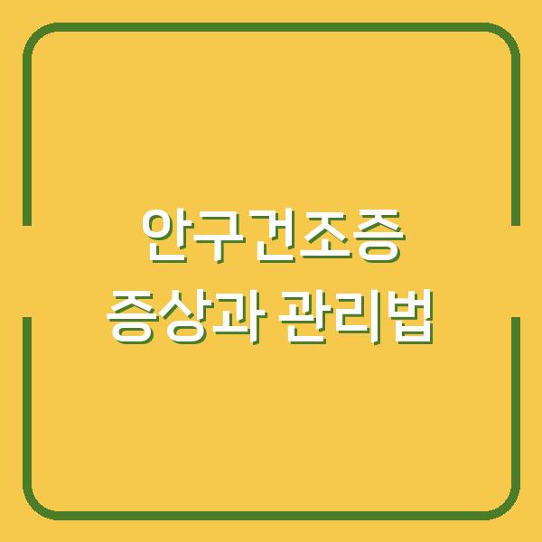 안구건조증이 의심된다면? 지금 확인해야 할 증상 3가지와 실전 관리법
