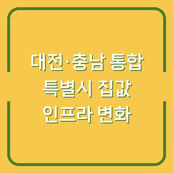 대전·충남 통합 특별시 내 집값과 생활 인프라는 어떻게 바뀔까?