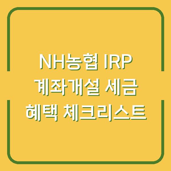 NH농협 IRP 계좌개설 세금 혜택 놓치지 않는 가입 전 체크리스트