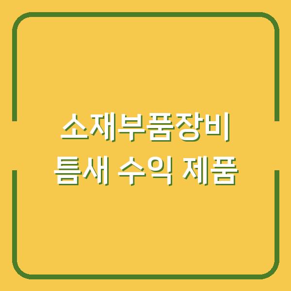 소재부품장비 전략분야 당신이 몰랐던 수익성 높은 틈새 제품 5선