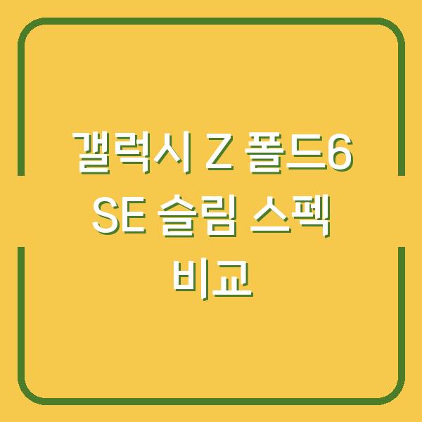 갤럭시 Z 폴드6 SE 슬림, 얇아진 두께와 달라진 스펙 직접 비교