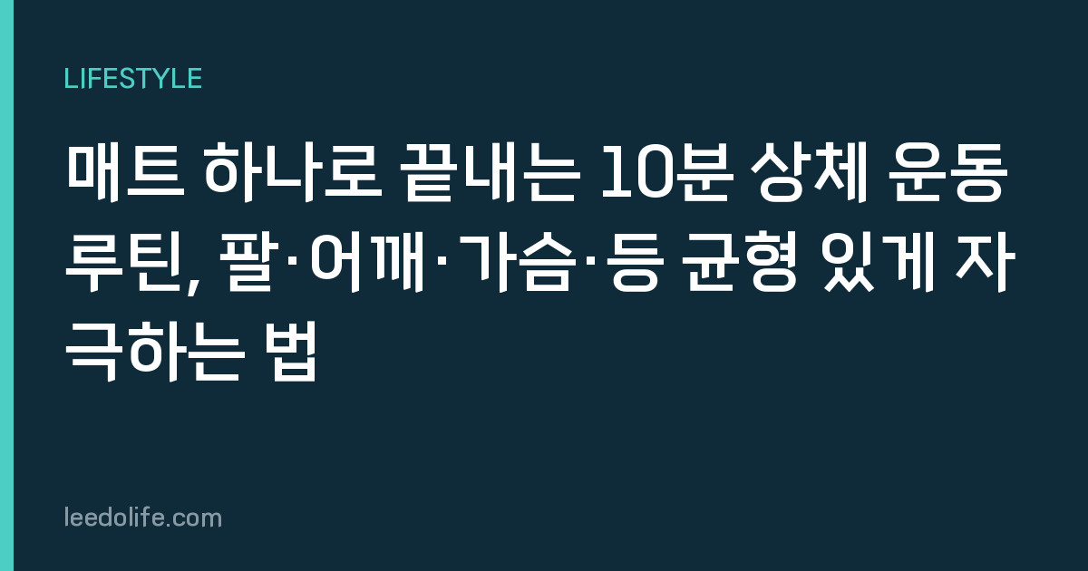 매트 하나로 끝내는 10분 상체 운동 루틴, 팔·어깨·가슴·등 균형 있게 자극하는 법