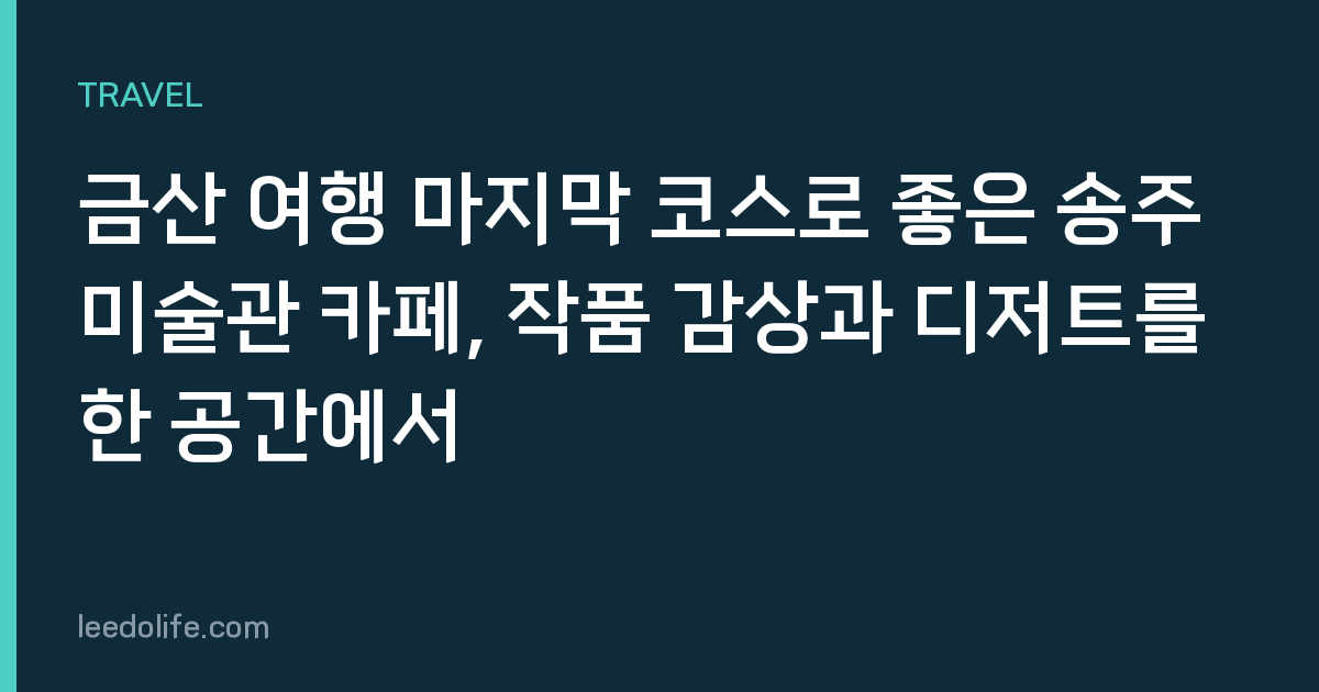 금산 여행 마지막 코스로 좋은 송주미술관 카페, 작품 감상과 디저트를 한 공간에서
