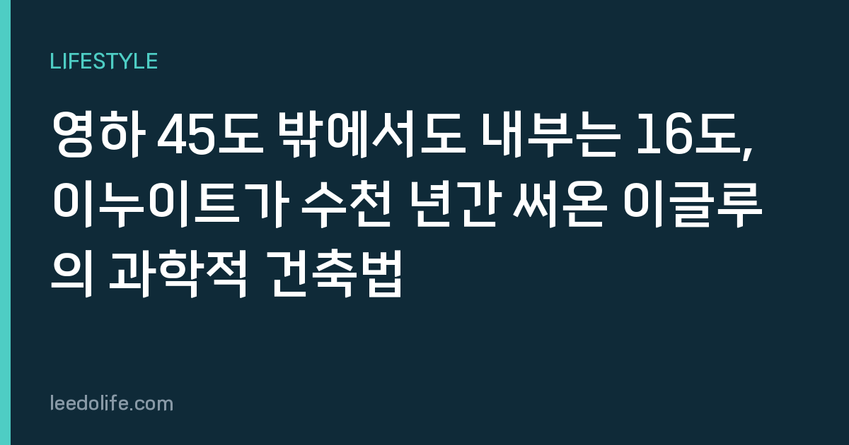 영하 45도 밖에서도 내부는 16도, 이누이트가 수천 년간 써온 이글루의 과학적 건축법