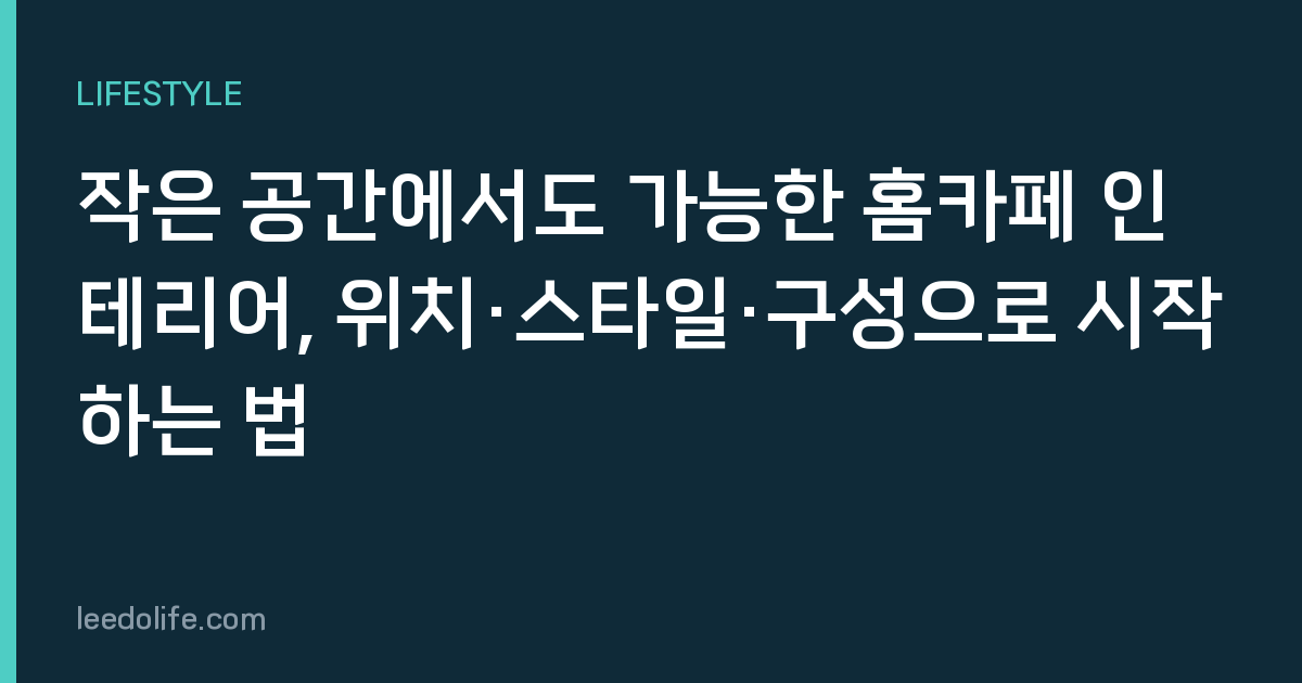 작은 공간에서도 가능한 홈카페 인테리어, 위치·스타일·구성으로 시작하는 법