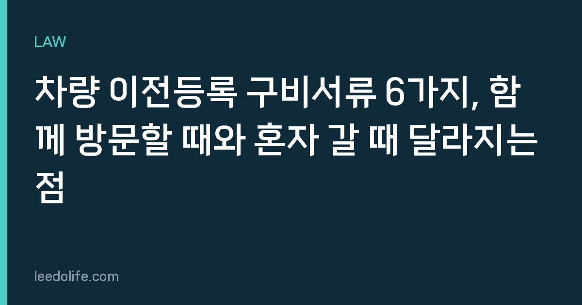 차량 이전등록 구비서류 6가지, 함께 방문할 때와 혼자 갈 때 달라지는 점